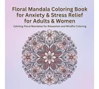 Floral Mandala Coloring Book for Anxiety & Stress Relief for Adults and Women: Relaxing Floral Designs for Mindfulness, Calm, and Creative Stress Relief