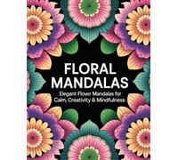 Floral Mandalas: Elegant Flower Mandalas for Calm, Creativity, & Mindfulness
