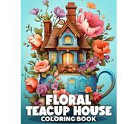 Floral Teacup House Coloring Book: Magical Hideaway Coloring Pages Featuring Botanical Wonder of Floral-Filled Homes Illustrations for All Ages For Relaxation And Creativity