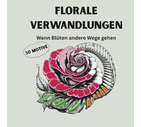 Florale Verwandlungen - 50 überraschende Motive zwischen Natur und Fantasie: Wenn Blüten andere Wege gehen - Malbuch für Erwachsene - surreal-poetische Motive