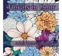 Florals to Color, Flower Adult Coloring Book with over 50 Images: Mindful Gift for Teens & Adults