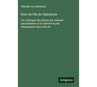 Flore de l'île de Céphalonie: Ou, Catalogue des plantes qui croissent naturellement et se cultivent le plus fréquemment dans cette île