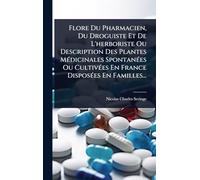 Flore Du Pharmacien, Du Droguiste Et De L'herboriste Ou Description Des Plantes MÃ(c)dicinales SpontanÃ(c)es Ou CultivÃ(c)es En France DisposÃ(c)es En Familles...