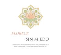 FLORECE SIN MIEDO: Los 3 pasos del crecimiento personal para convertirte en la mujer empoderada y segura que siempre mereciste ser