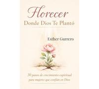 Florecer Donde Dios Te Planto: 30 Pasos De Crecimiento Espiritual Para Mujeres Que Confían En Dios, Con Reflexiones, Oraciones, Y Ejercicio De Crecimiento Espiritual