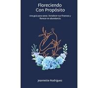 Floreciendo con Propósito: Una guia para sanar, fortalecer tus finanzas y florecer en abundancia.