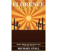 Florence Arizona: Adobe, Blood, and the Desert Law * A Complete History 1866-Present