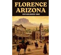 Florence Arizona: Adobe, Blood, and the Desert Law - A Complete History. 1866-Present