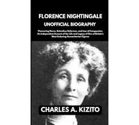 FLORENCE NIGHTINGALE UNOFFICIAL BIOGRAPHY: Pioneering Nurse, Relentless Reformer, and Icon of Compassion. An Independent Account of the Life and ... Britain’s Most Enduring Humanitarian Figures