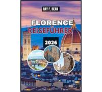 FLORENCE REISEFÜHRER 2026: "Entdecken Sie die Renaissance-Stadt wie nie zuvor - Kunst, Kultur, Essen, Shopping und versteckte Schätze für jeden Reisenden"