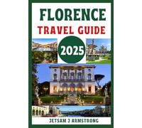 FLORENCE TRAVEL GUIDE 2025: Explore Renaissance Wonders, World-Class Art, Hidden Gems, Local Cuisine, Top Attractions, Day Trips, and Insider Tips for an Unforgettable Italian Adventure