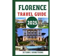 FLORENCE TRAVEL GUIDE 2025: Explore Renaissance Wonders, World-Class Art, Hidden Gems, Local Cuisine, Top Attractions, Day Trips, and Insider Tips for an Unforgettable Italian Adventure