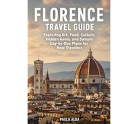 FLORENCE TRAVEL GUIDE: Exploring Art, Food, Culture, Hidden Gems, and Sample Day-by-Day Plans for New Travelers