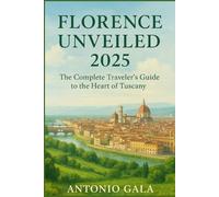FLORENCE UNVEILED: The Complete Traveler’s Guide to the Heart of Tuscany