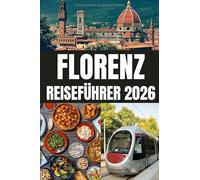 FLORENZ REISEFÜHRER 2026: Der Florenz-Reiseführer 2026 enthüllt Italiens Renaissance-Juwel - eine Stadt der Kunst, Geschichte und zeitlosen Romantik