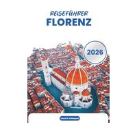 FLORENZ REISEFÜHRER 2026: Renaissancekunst, historische Wahrzeichen, Museen, Küche, Tagesausflüge, Karten und praktische Planung in der Toskana, Italien