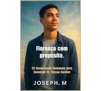 Floresça com propósito.: 52 Devocionais Semanais para Construir Fé, Força e Caráter