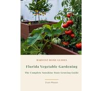 Florida Vegetable Gardening: The Complete Sunshine State Growing Guide: Month-by-Month Planting Calendar for Zones 8-11 with Subtropical Techniques (Harvest Home Guides)