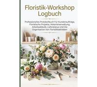 Floristik-Workshop Logbuch: Professionelles Protokollbuch Für Kundenaufträge, Floristische Projekte, Materialverwaltung, Arbeitsabläufe, Lieferstatus Und Die Organisation Von Floristikbetrieben