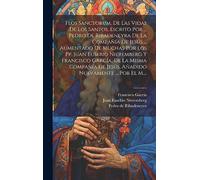 Flos Sanctorum, De Las Vidas De Los Santos, Escrito Por ... Pedro De Ribadeneyra De La Compañía De Jesús ... Aumentado De Muchas Por Los Pp. Juan ... De Jesús. Añadido Nuevamente ... Por El M....