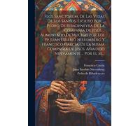 Flos Sanctorum, De Las Vidas De Los Santos, Escrito Por ... Pedro De Ribadeneyra De La Compañía De Jesús ... Aumentado De Muchas Por Los Pp. Juan ... De Jesús. Añadido Nuevamente ... Por El M....