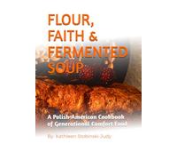 FLOUR, FAITH & FERMENTED SOUP: A Polish-American Cookbook of Generational Comfort Food