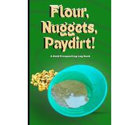 Flour, Nugget, Paydirt! : a Gold Prospecting Log Book: Field Journal for Panners & Prospectors - Track Date, Location, Yield, Claims, Paydirt & More.