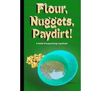 Flour, Nugget, Paydirt! : a Gold Prospecting Log Book: Field Journal for Panners & Prospectors - Track Date, Location, Yield, Claims, Paydirt & More.