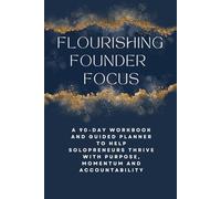 Flourishing Founder Focus: A 90-Day Workbook and Guided Planner to Help Solopreneurs Thrive with Purpose, Momentum and Accountability