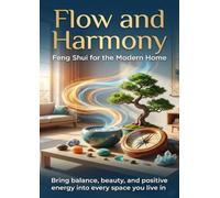 Flow and Harmony: Feng Shui for the Modern Home: Bring balance, beauty, and positive energy into every space you live in.