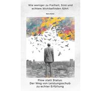 Flow statt Status: Der Weg von Leistungsschub zu echter Erfüllung: Wie weniger zu Freiheit, Sinn und echtem Wohlbefinden führt
