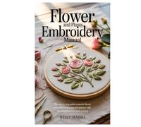 FLOWER AND PLANTS EMBROIDERY MANUAL: The Step by Step Guide to Master Flower Embroidery Techniques and Patterns with Amazing Projects to Create at Home