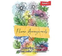 Flower Arrangements Coloring Book Volume 1: 66 Floral Designs for Relaxation, Mindfulness, and Creative Escape for All Ages