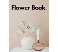 Flower Book of Blooming Blossoms and Floral Arrangements Featuring 100 High-Quality Images of Diverse Flowers, Closed Buds, and Elegant Bouquet ... Interior Styling, and Aesthetic Living Spaces
