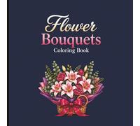 Flower Bouquets Coloring Book: 40 Beautiful Floral Designs with Elegant Bouquets, Roses, Lilies & Wildflowers for Relaxation and Creativity