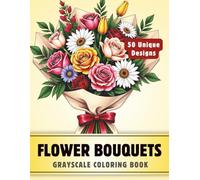 Flower Bouquets: Grayscale Coloring Book for Adults and Teens with 50 High-Quality and Unique Illustrations for Stress Relief and Relaxation. (Grayscale Coloring Books for Adults)