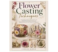 Flower Casting Techniques: A Complete Guide to Resin Flower Art, Pressed Flower Preservation, and Modern Botanical Craft Projects for Beginners