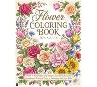 Flower Coloring Book for Adults: Beautiful Floral Designs, Bouquets, Gardens, Wreaths, and Botanical Pages for Relaxation and Stress Relief