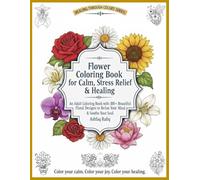 Flower Coloring Book for Calm, Stress Relief & Healing: An Adult Coloring Book with 100+ Floral Designs to Relax Your Mind & Soothe Your Soul (Healing Through Colors)