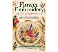 Flower Embroidery for Beginners: A Step-by-Step Guide to Learning Essential Stitches, Floral Techniques, and Simple Practice Projects with Confidence