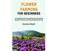 Flower Farming for Beginners: A Complete Guide to Growing and Harvesting Beautiful Flowers with Easy Maintenance Tips