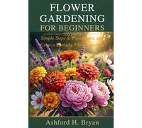 FLOWER GARDENING FOR BEGINNERS: Simple Steps to Plan, Plant, and Grow a Thriving Flower Garden