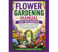 Flower Gardening Manual For Beginners: Complete Guide To Growing Vibrant Blooms From Seeds, Landscape Design, Cut-Stem Harvest, Arranging Stunning Displays & Creating A Beautiful Yard.