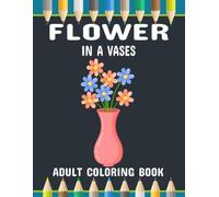 Flower in a Vase Adult Coloring Book: Beautiful Floral Arrangements in Elegant Vases for Relaxation and Stress Relief