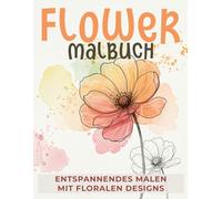 Flower Malbuch - Entspannendes Malen mit floralen Designs: Für innere Ruhe und Abschalten im Alltag