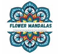 Flower Mandalas: A Relaxing Coloring Book for Calm & Creativity: Unwind with Beautiful Floral Mandalas to Relieve Stress, Practice Mindfulness, and Unlock Your Inner Artist