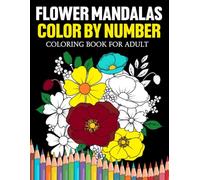 Flower Mandalas Color By Number Coloring Book For Adult: Beautiful Flower Patterns and Mandalas - A Calming Color By Numbers Activity Book for Relaxation and Creativity