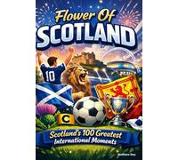 Flower Of Scotland: Scotland's 100 Greatest International Moments: A Complete History of Scotland's National Football Team