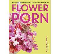 Flower Porn: Recipes for Modern Bouquets, Tablescapes and Displays
