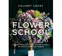 Flower School. La guía práctica de la mejor escuela de arte florar del mundo | Calvert Crary